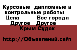 Курсовые, дипломные и контрольные работы! › Цена ­ 100 - Все города Другое » Другое   . Крым,Судак